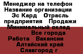 Менеджер на телефон › Название организации ­ Эс-Кард › Отрасль предприятия ­ Продажи › Минимальный оклад ­ 25 000 - Все города Работа » Вакансии   . Алтайский край,Славгород г.